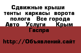 Сдвижные крыши, тенты, каркасы, ворота, полога - Все города Авто » Услуги   . Крым,Гаспра